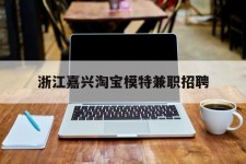安岳浙江嘉兴淘宝模特兼职雇用(浙江嘉兴淘宝模特兼职雇用信息)