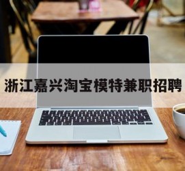 安岳浙江嘉兴淘宝模特兼职雇用(浙江嘉兴淘宝模特兼职雇用信息)