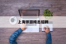 安岳上海伴游纯出雇用(上海伴游雇用月入20)