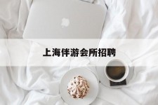 安岳上海伴游会所雇用(上海伴游雇用月入20)