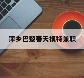 安岳萍乡巴黎春天模特兼职(萍乡巴黎春天模特兼职雇用)