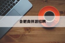 安岳合肥南伴游雇用(合肥导游雇用信息)