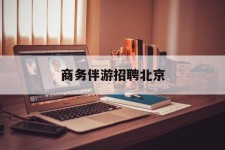 安岳商务伴游雇用北京(北京旅游公司雇用伴游)