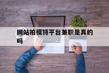安岳网站拍模特平台兼职是实的吗(网站拍模特平台兼职是实的吗吗)
