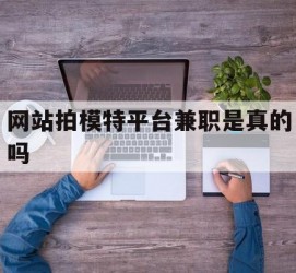 安岳网站拍模特平台兼职是实的吗(网站拍模特平台兼职是实的吗吗)