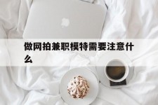 安岳做网拍兼职模特需要留意什么(做网拍模特好欠好)