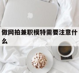 安岳做网拍兼职模特需要留意什么(做网拍模特好欠好)