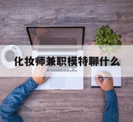 安岳化装师兼职模特聊什么(兼职化装师怎么样)